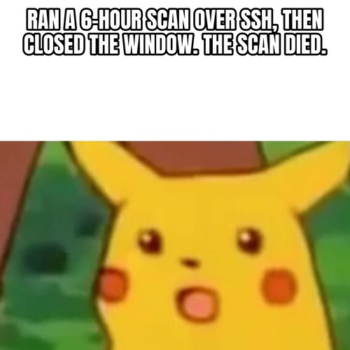 Surprised Pikachu: “ran a 6-hour scan over SSH, then closed the window. the scan died.”